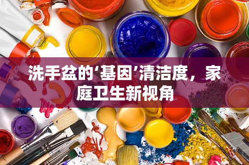 洗手盆的‘基因’清洁度，家庭卫生新视角