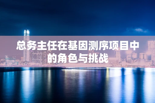总务主任在基因测序项目中的角色与挑战