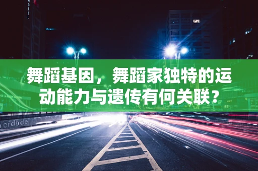 舞蹈基因，舞蹈家独特的运动能力与遗传有何关联？