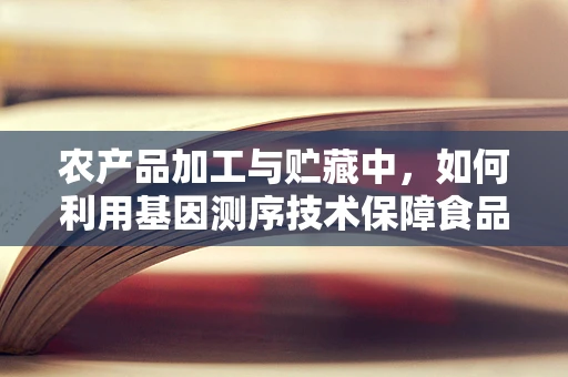 农产品加工与贮藏中，如何利用基因测序技术保障食品安全与品质？