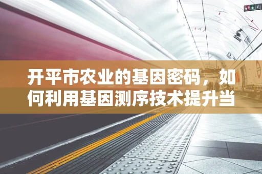 开平市农业的基因密码，如何利用基因测序技术提升当地特色作物种植效率？