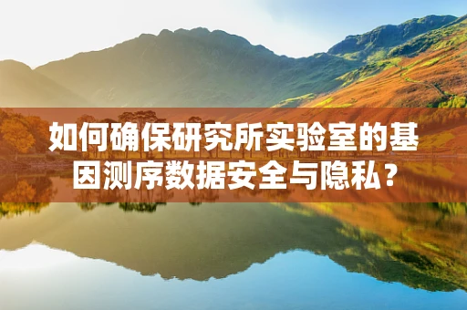 如何确保研究所实验室的基因测序数据安全与隐私？