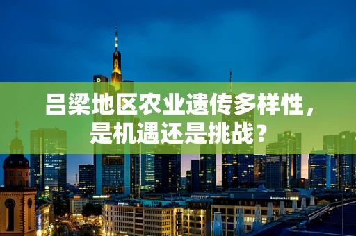 吕梁地区农业遗传多样性，是机遇还是挑战？