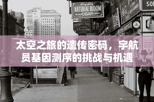 太空之旅的遗传密码，宇航员基因测序的挑战与机遇