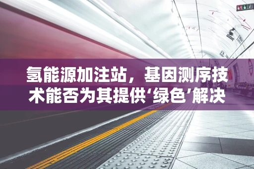 氢能源加注站，基因测序技术能否为其提供‘绿色’解决方案？