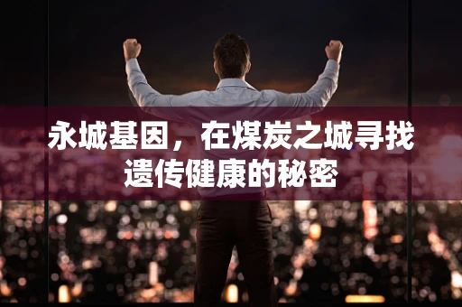 永城基因，在煤炭之城寻找遗传健康的秘密