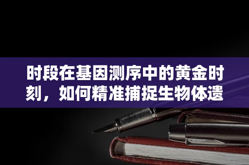 时段在基因测序中的黄金时刻，如何精准捕捉生物体遗传信息的变化？