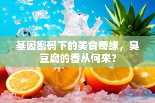 基因密码下的美食奇缘，臭豆腐的香从何来？