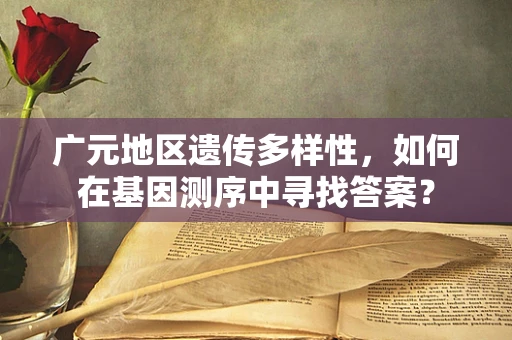 广元地区遗传多样性，如何在基因测序中寻找答案？
