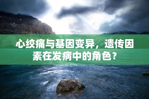 心绞痛与基因变异，遗传因素在发病中的角色？