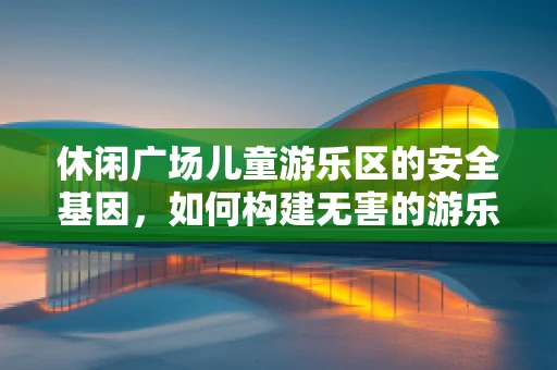 休闲广场儿童游乐区的安全基因，如何构建无害的游乐环境？