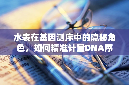 水表在基因测序中的隐秘角色，如何精准计量DNA序列的‘水量’？