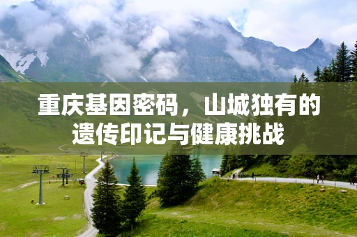 重庆基因密码，山城独有的遗传印记与健康挑战