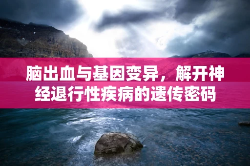 脑出血与基因变异，解开神经退行性疾病的遗传密码