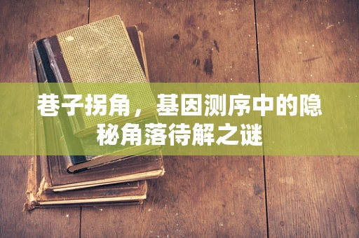 巷子拐角，基因测序中的隐秘角落待解之谜