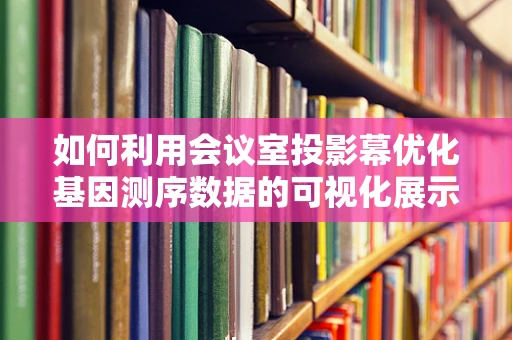如何利用会议室投影幕优化基因测序数据的可视化展示？