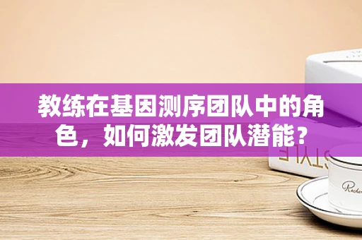 教练在基因测序团队中的角色，如何激发团队潜能？