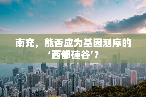 南充，能否成为基因测序的‘西部硅谷’？