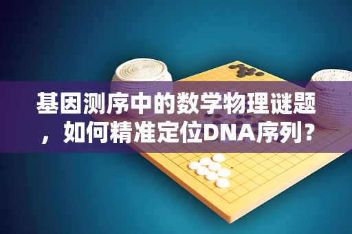 基因测序中的数学物理谜题，如何精准定位DNA序列？