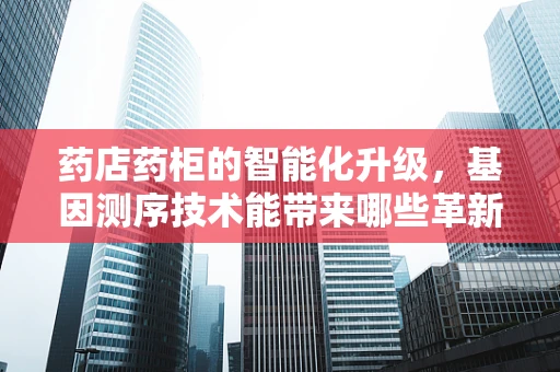 药店药柜的智能化升级，基因测序技术能带来哪些革新？