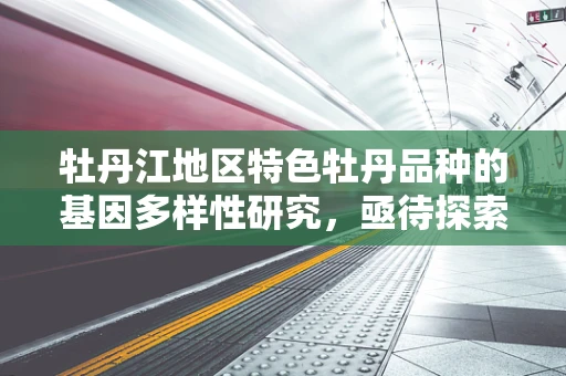 牡丹江地区特色牡丹品种的基因多样性研究，亟待探索的遗传宝藏
