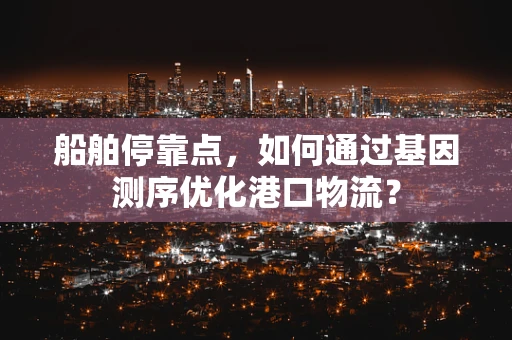 船舶停靠点，如何通过基因测序优化港口物流？