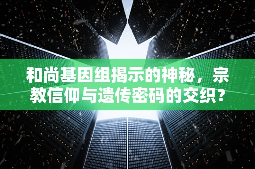 和尚基因组揭示的神秘，宗教信仰与遗传密码的交织？