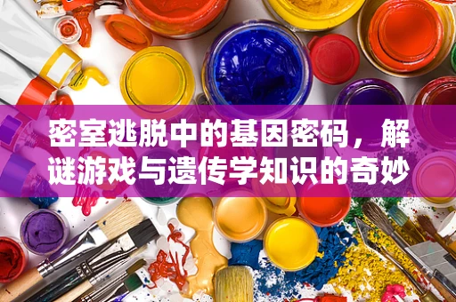 密室逃脱中的基因密码，解谜游戏与遗传学知识的奇妙碰撞