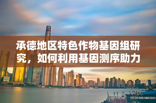 承德地区特色作物基因组研究，如何利用基因测序助力地方农业发展？