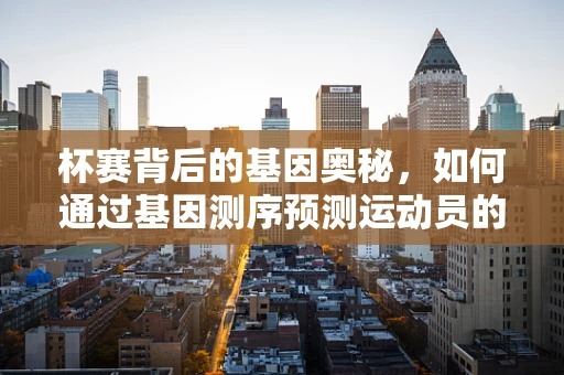 杯赛背后的基因奥秘，如何通过基因测序预测运动员的竞技潜力？
