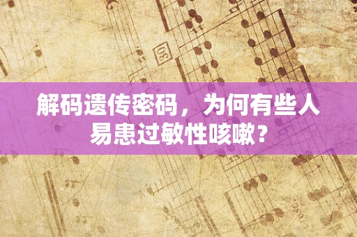 解码遗传密码，为何有些人易患过敏性咳嗽？