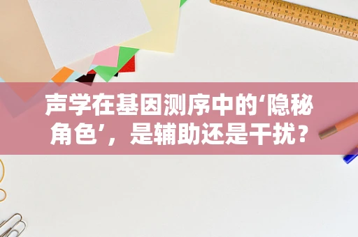 声学在基因测序中的‘隐秘角色’，是辅助还是干扰？
