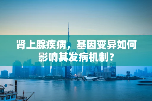 肾上腺疾病，基因变异如何影响其发病机制？