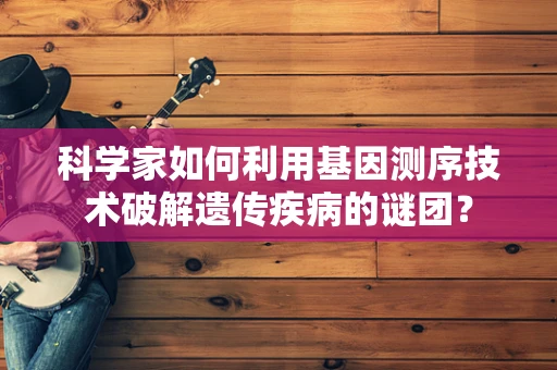 科学家如何利用基因测序技术破解遗传疾病的谜团？