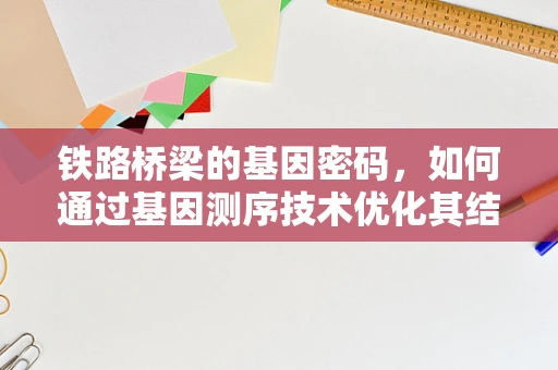 铁路桥梁的基因密码，如何通过基因测序技术优化其结构安全与耐久性？