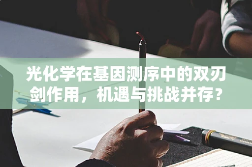 光化学在基因测序中的双刃剑作用，机遇与挑战并存？