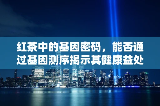 红茶中的基因密码，能否通过基因测序揭示其健康益处？