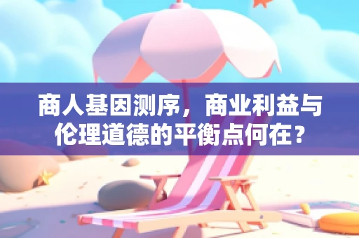 商人基因测序，商业利益与伦理道德的平衡点何在？