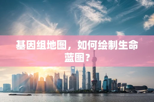 基因组地图，如何绘制生命蓝图？