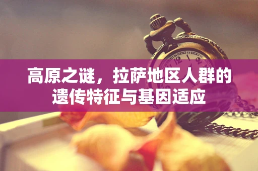 高原之谜，拉萨地区人群的遗传特征与基因适应