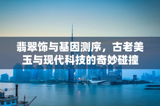 翡翠饰与基因测序，古老美玉与现代科技的奇妙碰撞