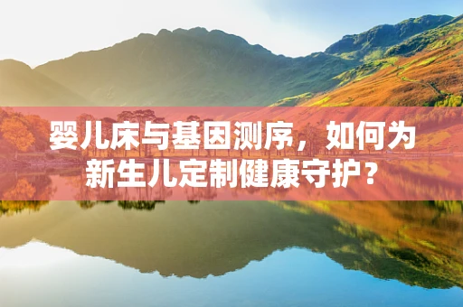 婴儿床与基因测序，如何为新生儿定制健康守护？