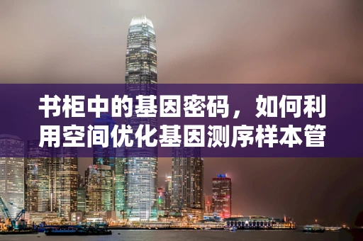 书柜中的基因密码，如何利用空间优化基因测序样本管理？