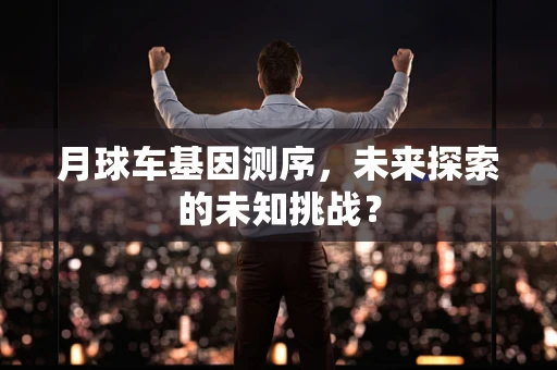 月球车基因测序，未来探索的未知挑战？
