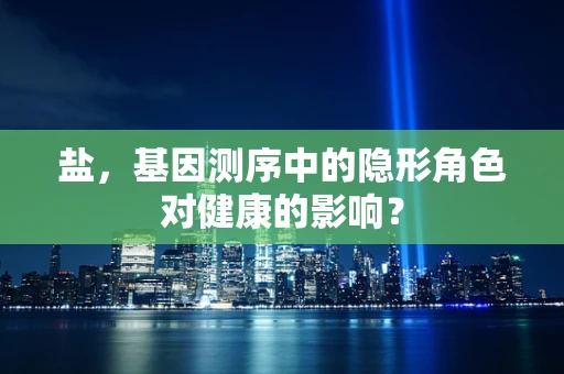 盐，基因测序中的隐形角色对健康的影响？