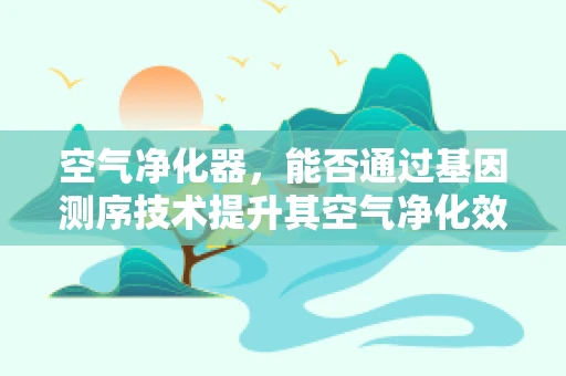 空气净化器，能否通过基因测序技术提升其空气净化效率？