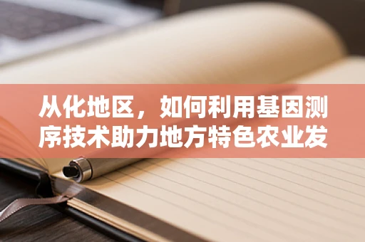 从化地区，如何利用基因测序技术助力地方特色农业发展？