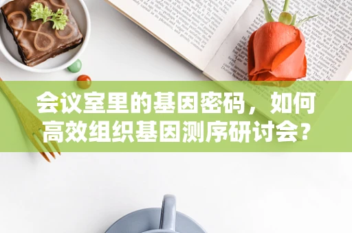 会议室里的基因密码，如何高效组织基因测序研讨会？