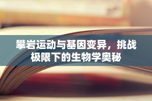 攀岩运动与基因变异，挑战极限下的生物学奥秘