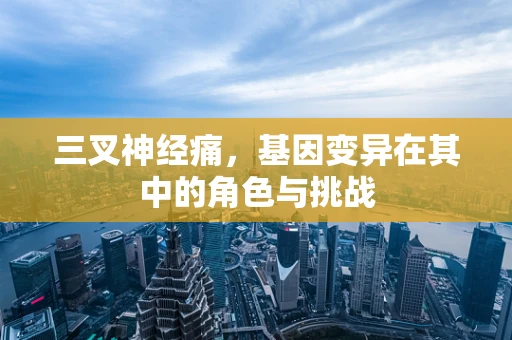 三叉神经痛，基因变异在其中的角色与挑战